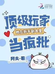 顶级玩家她在新手副本里当疯批顶级玩家她在新手副本里当疯批